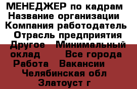 МЕНЕДЖЕР по кадрам › Название организации ­ Компания-работодатель › Отрасль предприятия ­ Другое › Минимальный оклад ­ 1 - Все города Работа » Вакансии   . Челябинская обл.,Златоуст г.